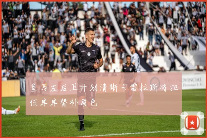 皇马左后卫计划清晰卡雷拉斯将担任库库替补角色
