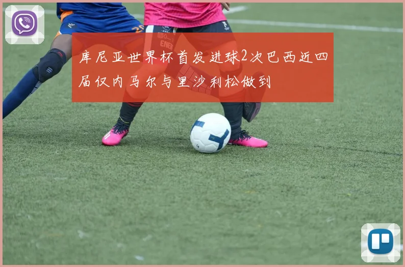 库尼亚世界杯首发进球2次巴西近四届仅内马尔与里沙利松做到