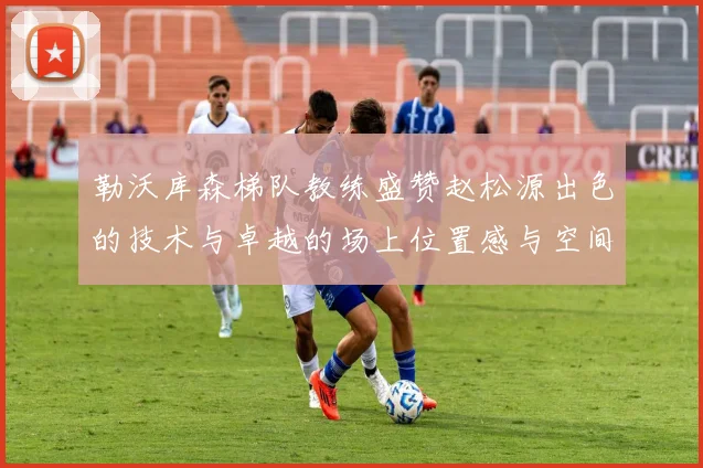 勒沃库森梯队教练盛赞赵松源出色的技术与卓越的场上位置感与空间感