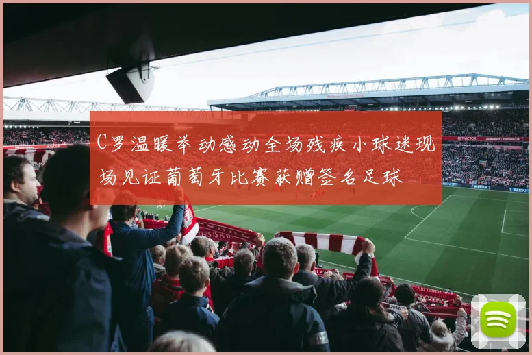 C罗温暖举动感动全场残疾小球迷现场见证葡萄牙比赛获赠签名足球