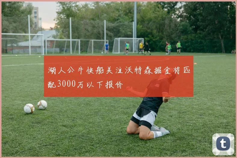 湖人公牛快船关注沃特森掘金将匹配3000万以下报价