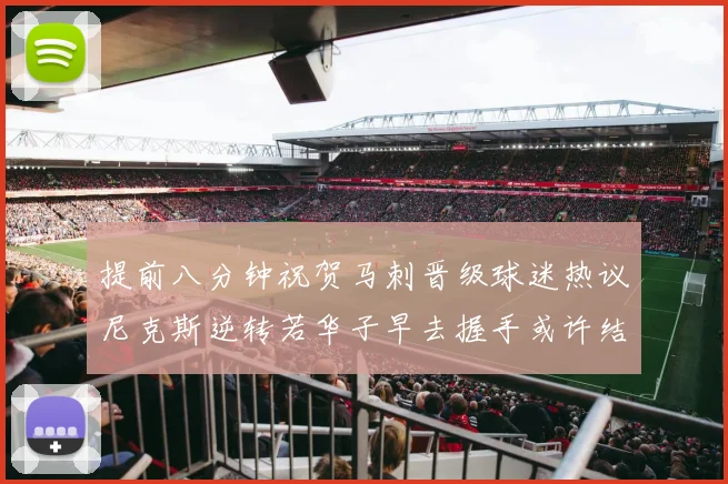 提前八分钟祝贺马刺晋级球迷热议尼克斯逆转若华子早去握手或许结果不同