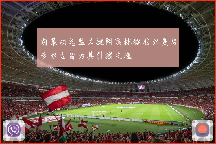 前莱切总监力挺阿莫林称尤尔曼与多尔古皆为其引援之选