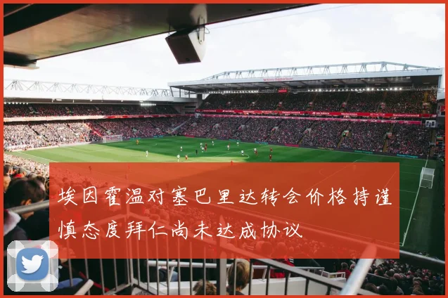 埃因霍温对塞巴里达转会价格持谨慎态度拜仁尚未达成协议