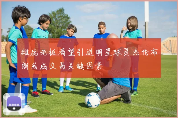 雄鹿老板渴望引进明星球员杰伦布朗或成交易关键因素