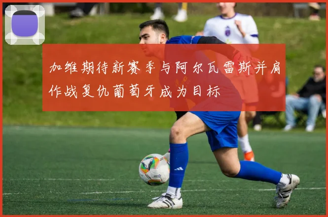 加维期待新赛季与阿尔瓦雷斯并肩作战复仇葡萄牙成为目标