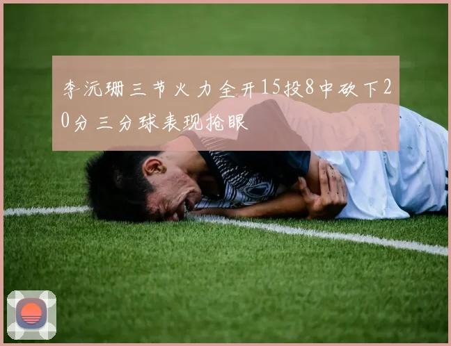 李沅珊三节火力全开15投8中砍下20分三分球表现抢眼