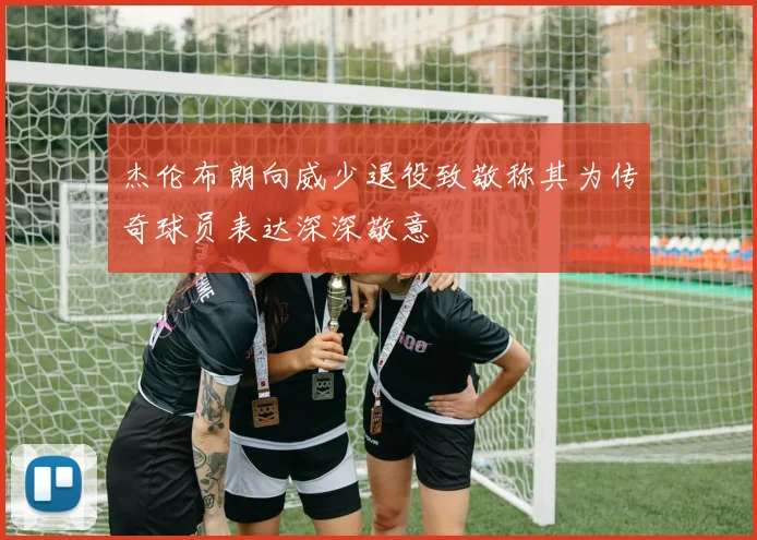 杰伦布朗向威少退役致敬称其为传奇球员表达深深敬意