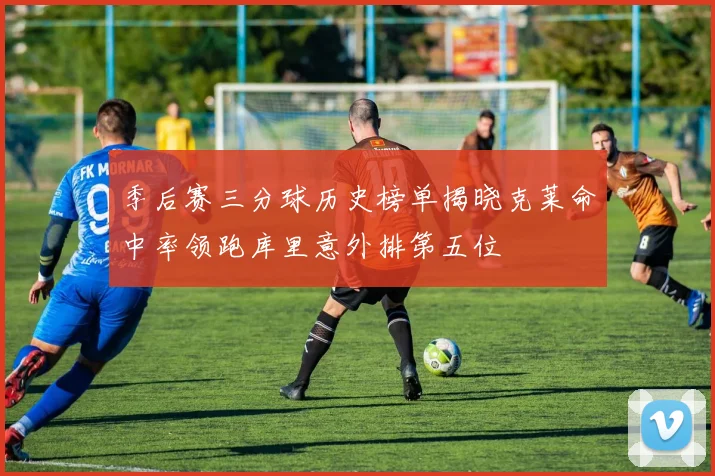 季后赛三分球历史榜单揭晓克莱命中率领跑库里意外排第五位
