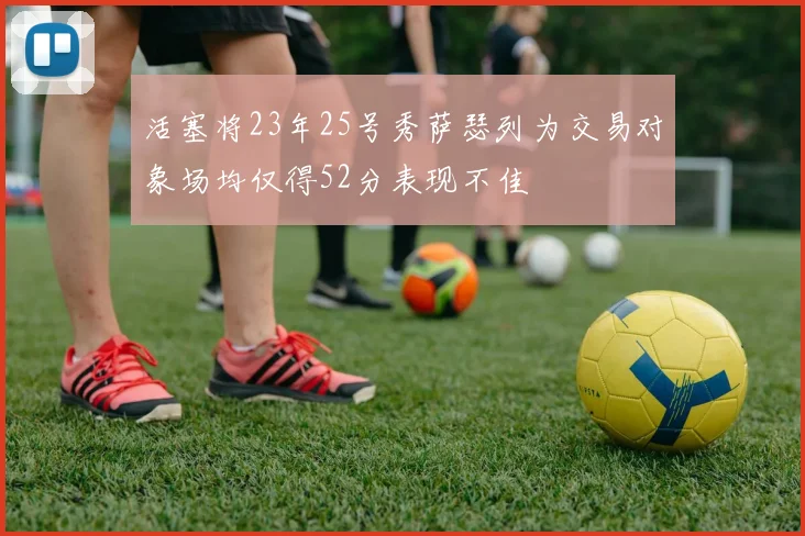 活塞将23年25号秀萨瑟列为交易对象场均仅得52分表现不佳