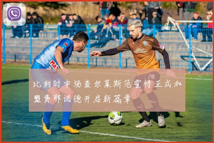 比利时中场查尔莱斯范霍特正式加盟费耶诺德开启新篇章